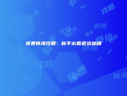 免费韩漫攻略：新手必看避坑秘籍