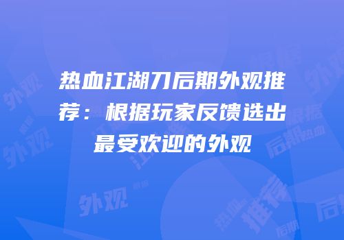 热血江湖刀后期外观推荐：根据玩家反馈选出最受欢迎的外观