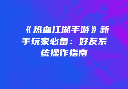 《热血江湖手游》新手玩家必备:好友系统操作指南