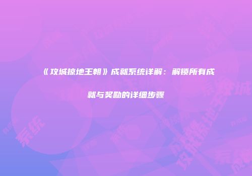 《攻城掠地王朝》成就系统详解:解锁所有成就与奖励的详细步骤