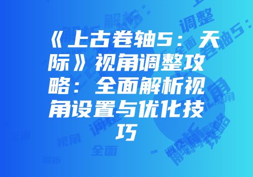 《上古卷轴5：天际》视角调整攻略：全面解析视角设置与优化技巧