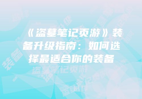 《盗墓笔记页游》装备升级指南：如何选择最适合你的装备