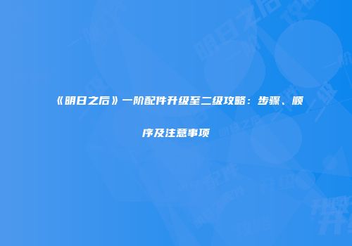 《明日之后》一阶配件升级至二级攻略：步骤、顺序及注意事项