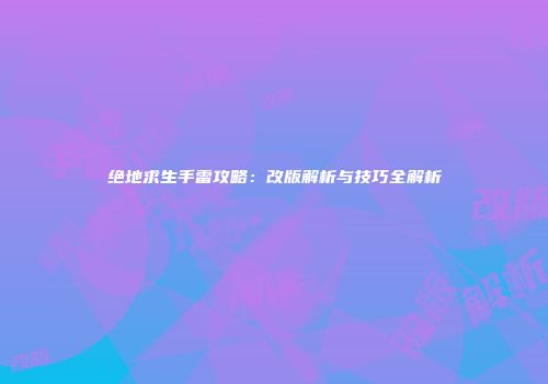 绝地求生手雷攻略：改版解析与技巧全解析