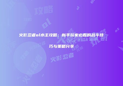火影忍者ol水主攻略:新手玩家必看的战斗技巧与策略分享