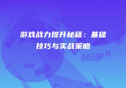 游戏战力提升秘籍：基础技巧与实战策略