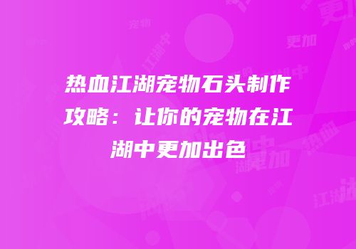 热血江湖宠物石头制作攻略：让你的宠物在江湖中更加出色