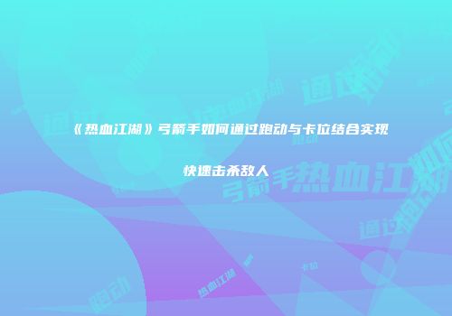 《热血江湖》弓箭手如何通过跑动与卡位结合实现快速击杀敌人