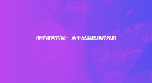 地球结构揭秘：从千层蛋糕到时光机
