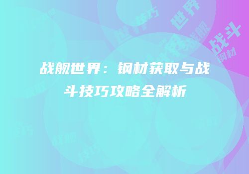 战舰世界：钢材获取与战斗技巧攻略全解析