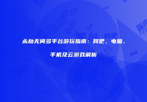 永劫无间多平台游玩指南：网吧、电脑、手机及云游戏解析