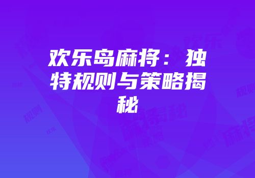 欢乐岛麻将：独特规则与策略揭秘