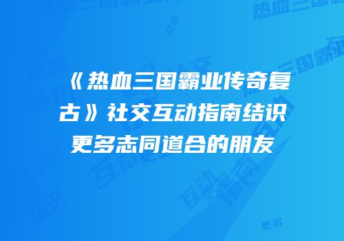 《热血三国霸业传奇复古》社交互动指南结识更多志同道合的朋友