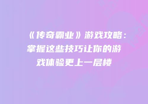 《传奇霸业》游戏攻略：掌握这些技巧让你的游戏体验更上一层楼