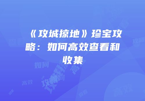 《攻城掠地》珍宝攻略：如何高效查看和收集