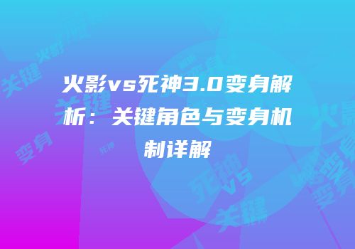 火影vs死神3.0变身解析：关键角色与变身机制详解