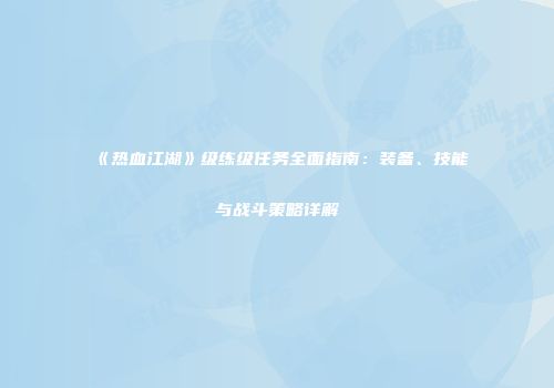《热血江湖》级练级任务全面指南：装备、技能与战斗策略详解