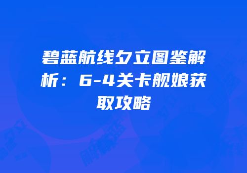碧蓝航线夕立图鉴解析：6-4关卡舰娘获取攻略