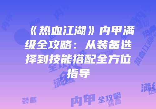 《热血江湖》内甲满级全攻略：从装备选择到技能搭配全方位指导