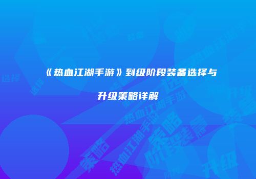 《热血江湖手游》到级阶段装备选择与升级策略详解