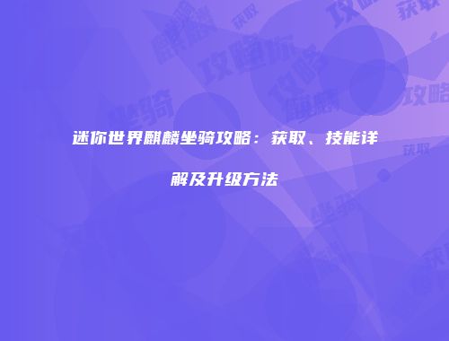 迷你世界麒麟坐骑攻略：获取、技能详解及升级方法