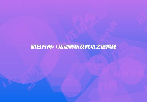 明日方舟i.t活动解析及成功之道揭秘