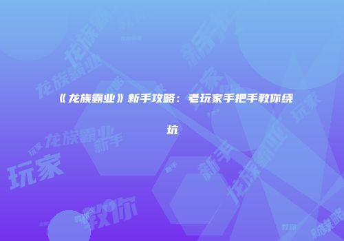 《龙族霸业》新手攻略：老玩家手把手教你绕坑