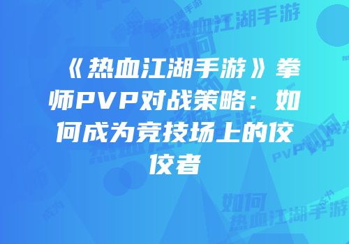 《热血江湖手游》拳师PVP对战策略：如何成为竞技场上的佼佼者