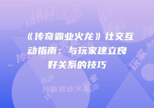 《传奇霸业火龙》社交互动指南:与玩家建立良好关系的技巧