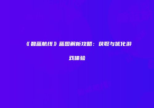 《碧蓝航线》蓝图解析攻略：获取与优化游戏体验