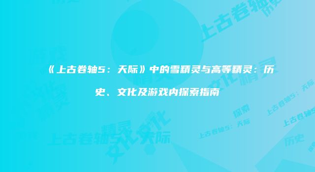《上古卷轴5：天际》中的雪精灵与高等精灵：历史、文化及游戏内探索指南