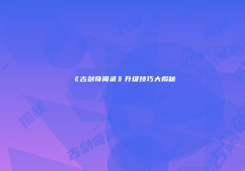 《古剑奇闻录》升级技巧大揭秘