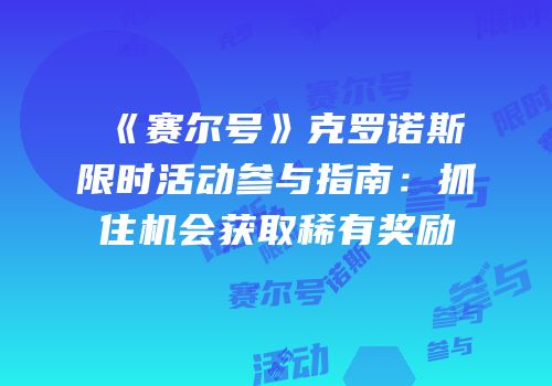 《赛尔号》克罗诺斯限时活动参与指南：抓住机会获取稀有奖励