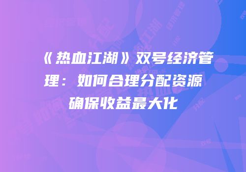 《热血江湖》双号经济管理：如何合理分配资源确保收益最大化