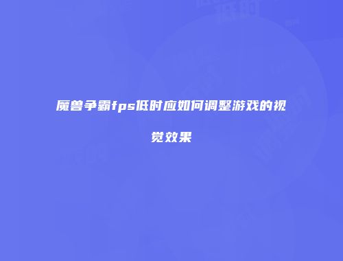 魔兽争霸fps低时应如何调整游戏的视觉效果