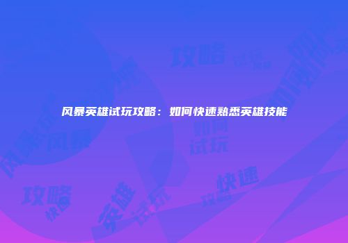 风暴英雄试玩攻略：如何快速熟悉英雄技能