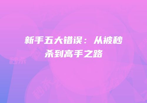 新手五大错误：从被秒杀到高手之路