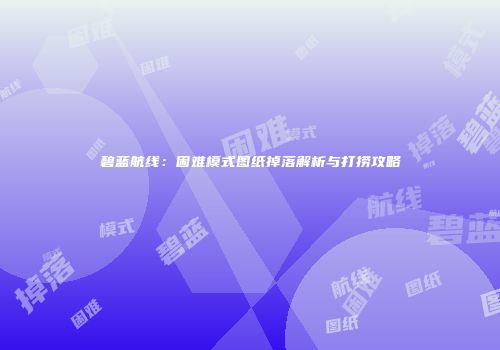 碧蓝航线：困难模式图纸掉落解析与打捞攻略