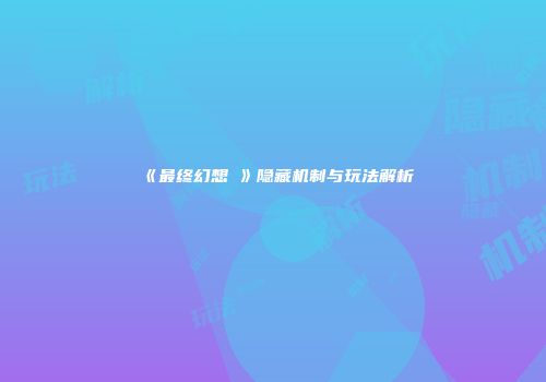 《最终幻想Ⅸ》隐藏机制与玩法解析