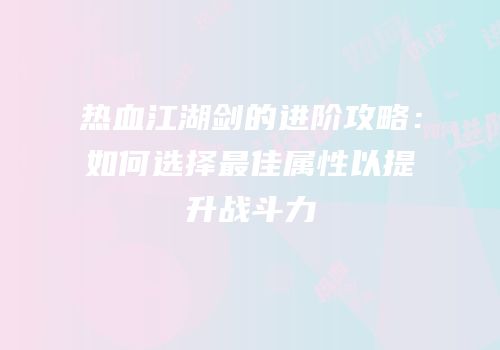 热血江湖剑的进阶攻略:如何选择最佳属性以提升战斗力