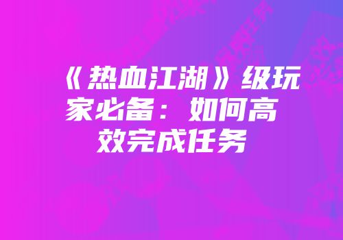《热血江湖》级玩家必备：如何高效完成任务