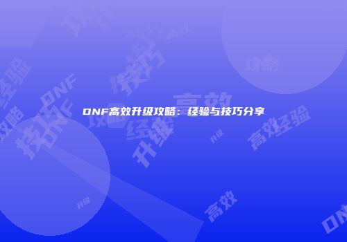 DNF高效升级攻略：经验与技巧分享