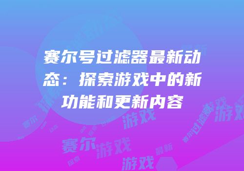 赛尔号过滤器最新动态：探索游戏中的新功能和更新内容
