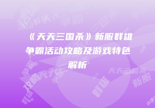 《天天三国杀》新服群雄争霸活动攻略及游戏特色解析