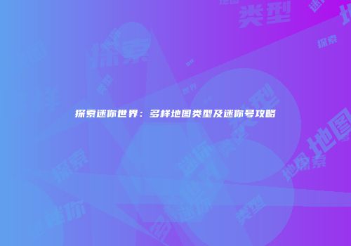 探索迷你世界：多样地图类型及迷你号攻略
