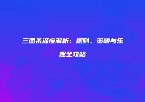 三国杀深度解析：规则、策略与乐趣全攻略