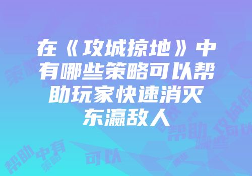 在《攻城掠地》中有哪些策略可以帮助玩家快速消灭东瀛敌人