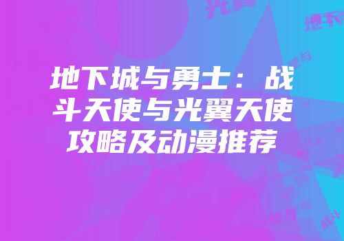 地下城与勇士：战斗天使与光翼天使攻略及动漫推荐