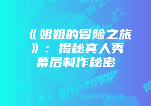 《姐姐的冒险之旅》：揭秘真人秀幕后制作秘密