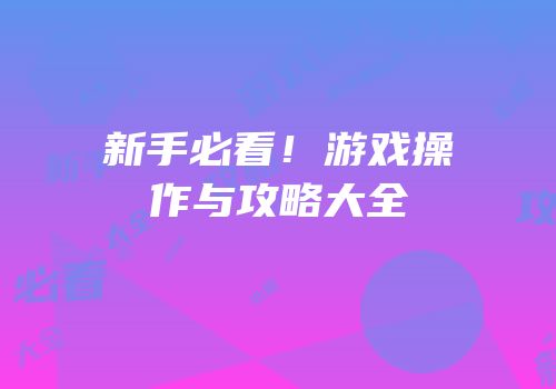 新手必看！游戏操作与攻略大全